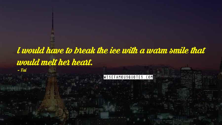 Tai Quotes: I would have to break the ice with a warm smile that would melt her heart.