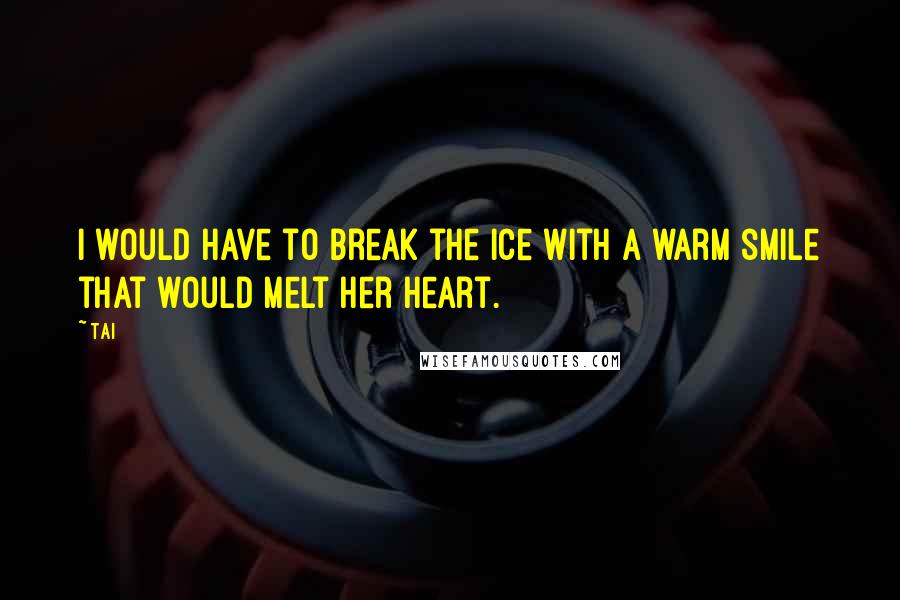 Tai Quotes: I would have to break the ice with a warm smile that would melt her heart.
