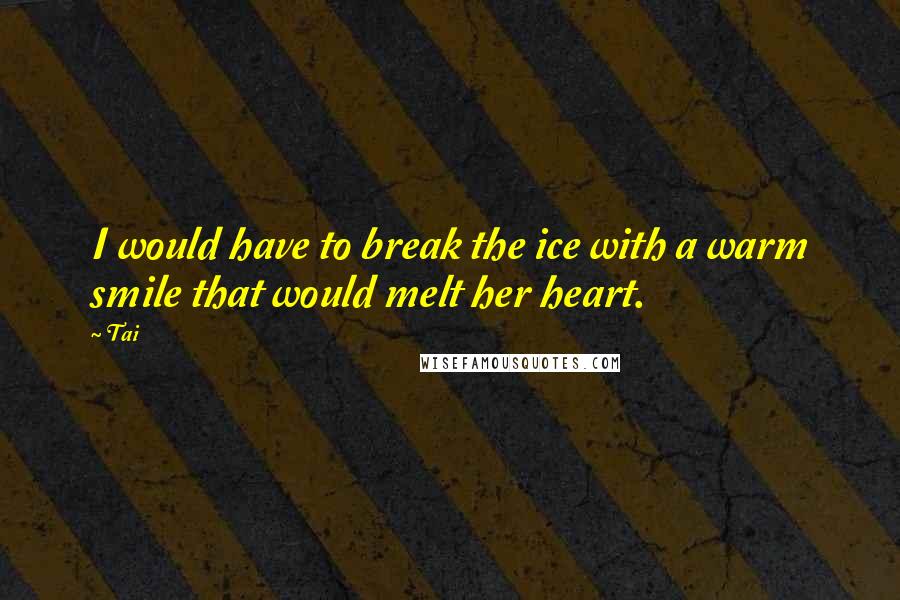 Tai Quotes: I would have to break the ice with a warm smile that would melt her heart.