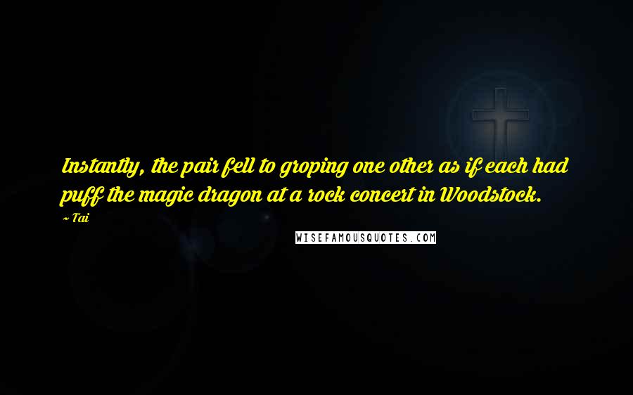 Tai Quotes: Instantly, the pair fell to groping one other as if each had puff the magic dragon at a rock concert in Woodstock.