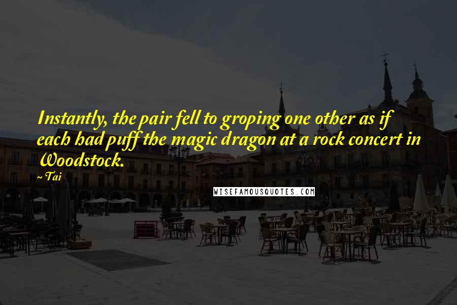 Tai Quotes: Instantly, the pair fell to groping one other as if each had puff the magic dragon at a rock concert in Woodstock.
