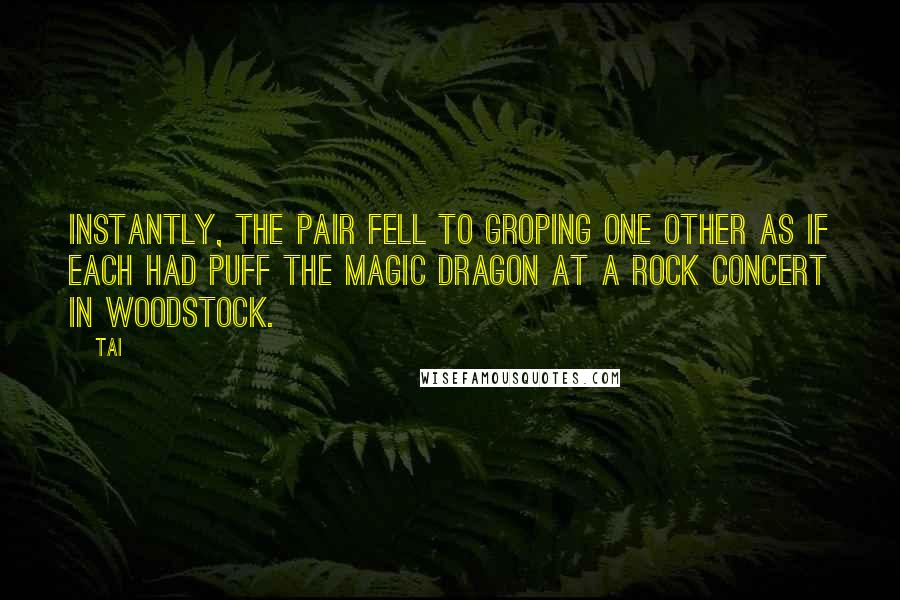 Tai Quotes: Instantly, the pair fell to groping one other as if each had puff the magic dragon at a rock concert in Woodstock.