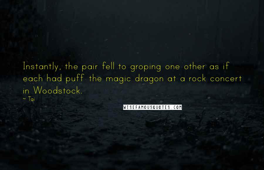 Tai Quotes: Instantly, the pair fell to groping one other as if each had puff the magic dragon at a rock concert in Woodstock.