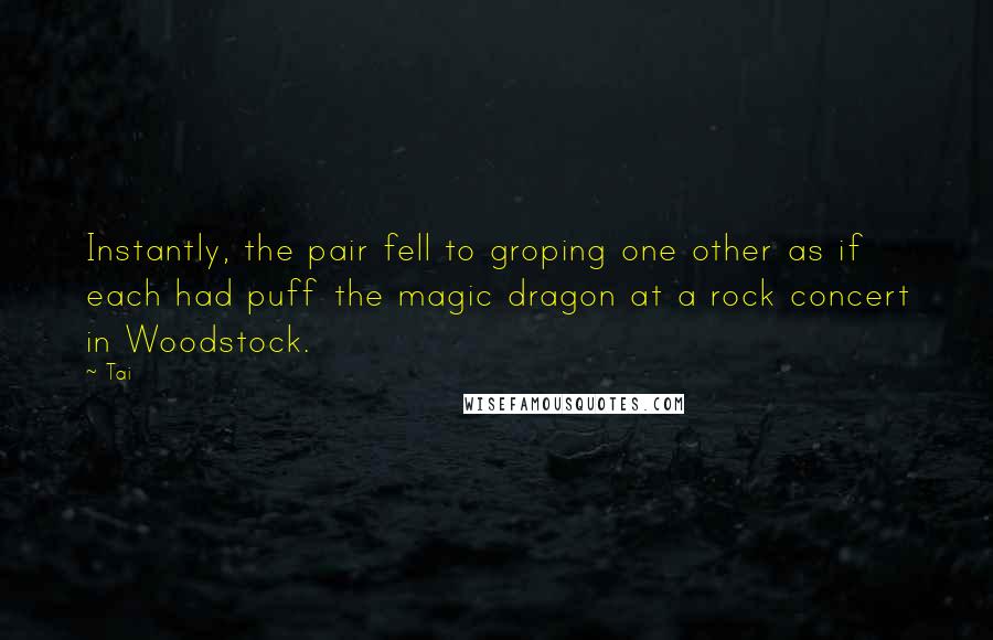 Tai Quotes: Instantly, the pair fell to groping one other as if each had puff the magic dragon at a rock concert in Woodstock.