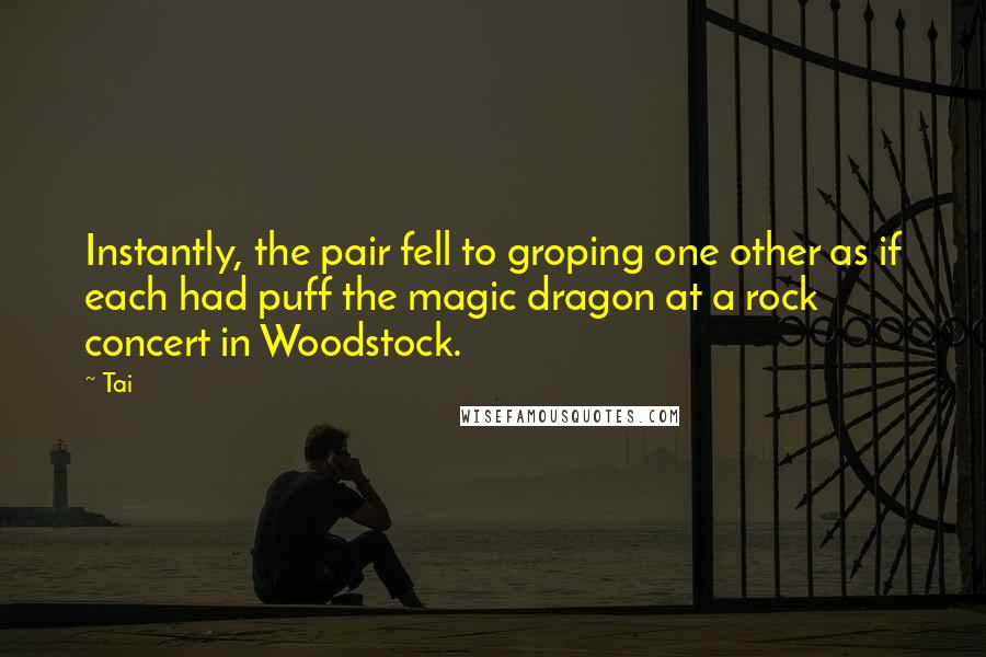 Tai Quotes: Instantly, the pair fell to groping one other as if each had puff the magic dragon at a rock concert in Woodstock.