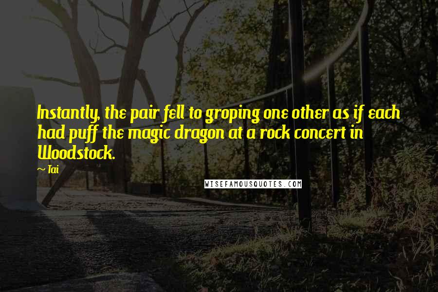 Tai Quotes: Instantly, the pair fell to groping one other as if each had puff the magic dragon at a rock concert in Woodstock.