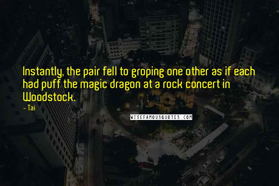 Tai Quotes: Instantly, the pair fell to groping one other as if each had puff the magic dragon at a rock concert in Woodstock.