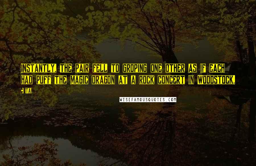 Tai Quotes: Instantly, the pair fell to groping one other as if each had puff the magic dragon at a rock concert in Woodstock.