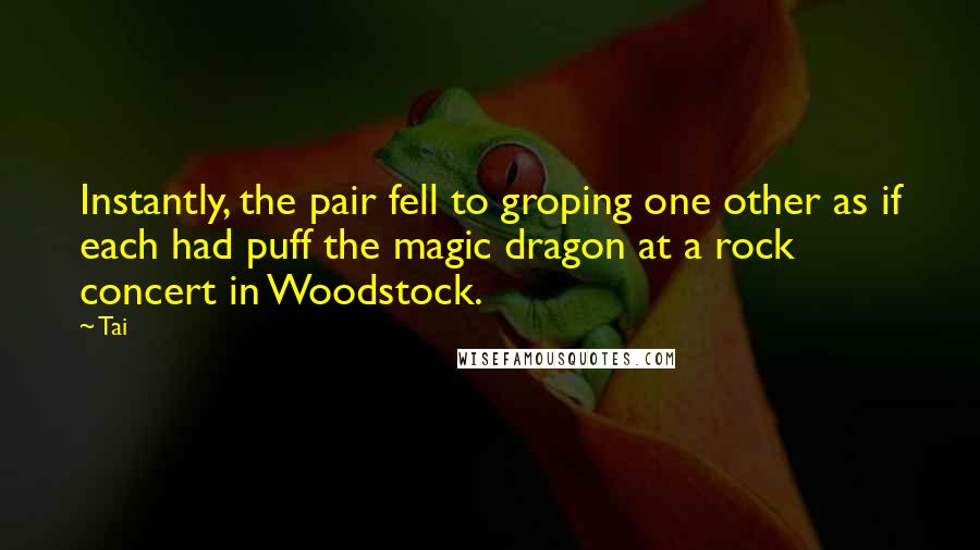 Tai Quotes: Instantly, the pair fell to groping one other as if each had puff the magic dragon at a rock concert in Woodstock.