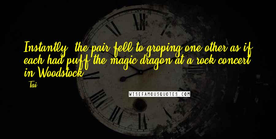 Tai Quotes: Instantly, the pair fell to groping one other as if each had puff the magic dragon at a rock concert in Woodstock.