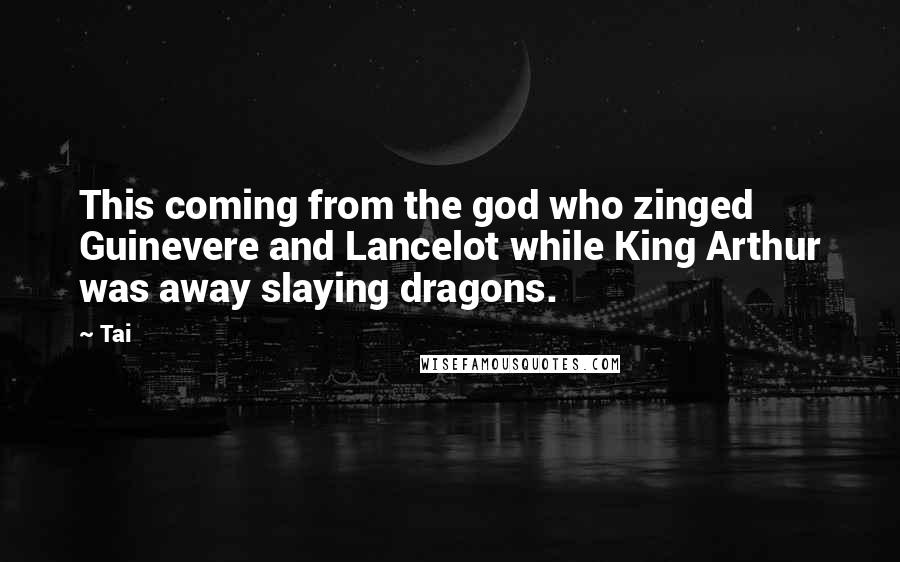 Tai Quotes: This coming from the god who zinged Guinevere and Lancelot while King Arthur was away slaying dragons.