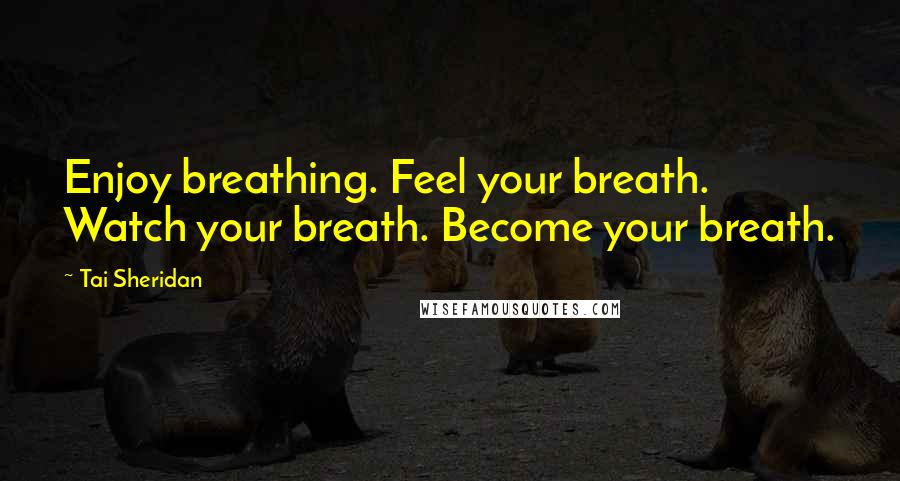 Tai Sheridan Quotes: Enjoy breathing. Feel your breath. Watch your breath. Become your breath.