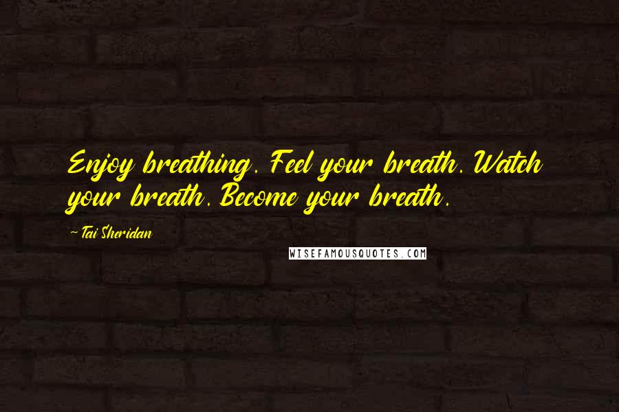 Tai Sheridan Quotes: Enjoy breathing. Feel your breath. Watch your breath. Become your breath.