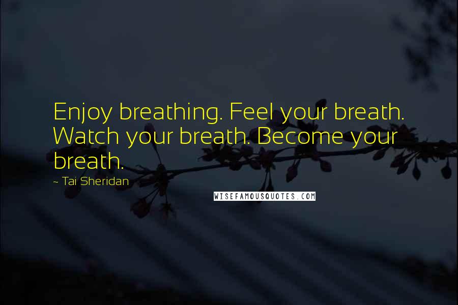 Tai Sheridan Quotes: Enjoy breathing. Feel your breath. Watch your breath. Become your breath.