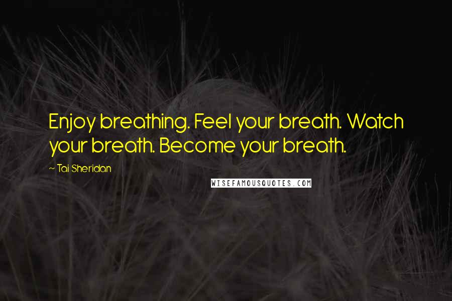 Tai Sheridan Quotes: Enjoy breathing. Feel your breath. Watch your breath. Become your breath.