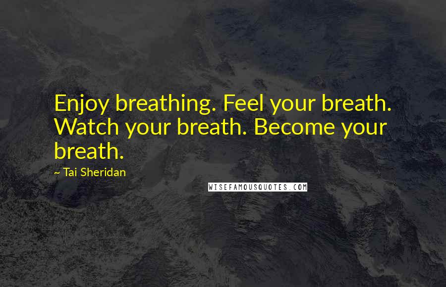 Tai Sheridan Quotes: Enjoy breathing. Feel your breath. Watch your breath. Become your breath.