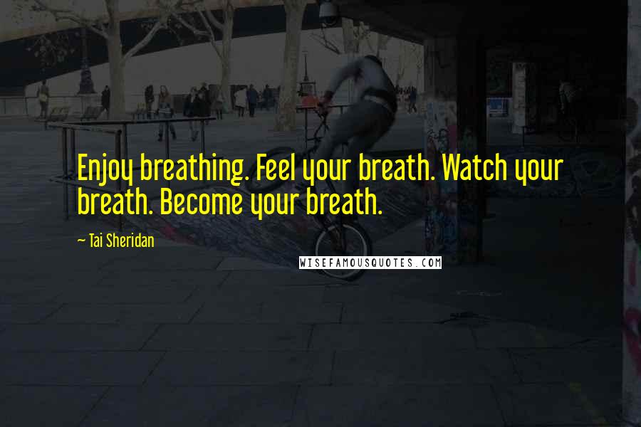 Tai Sheridan Quotes: Enjoy breathing. Feel your breath. Watch your breath. Become your breath.