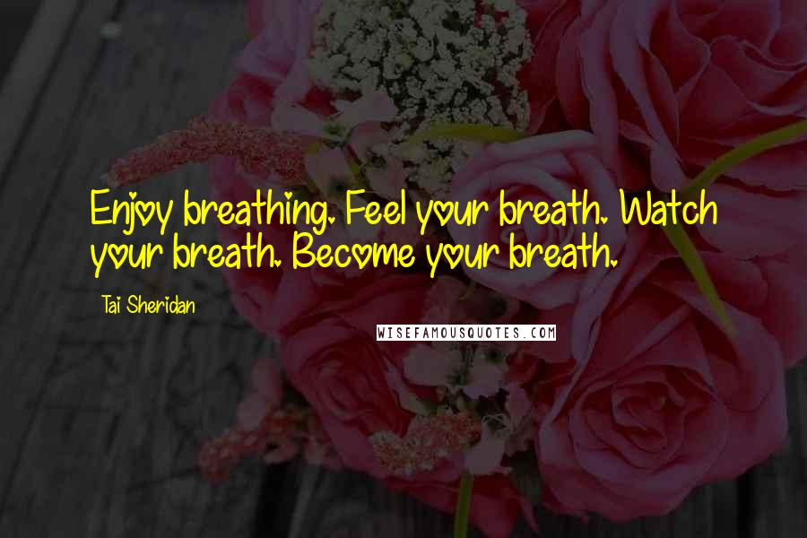 Tai Sheridan Quotes: Enjoy breathing. Feel your breath. Watch your breath. Become your breath.