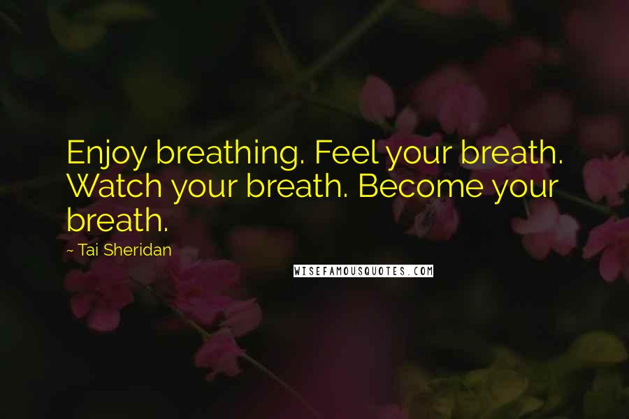 Tai Sheridan Quotes: Enjoy breathing. Feel your breath. Watch your breath. Become your breath.