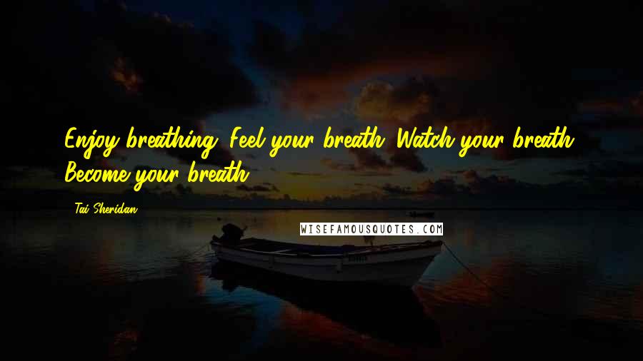 Tai Sheridan Quotes: Enjoy breathing. Feel your breath. Watch your breath. Become your breath.