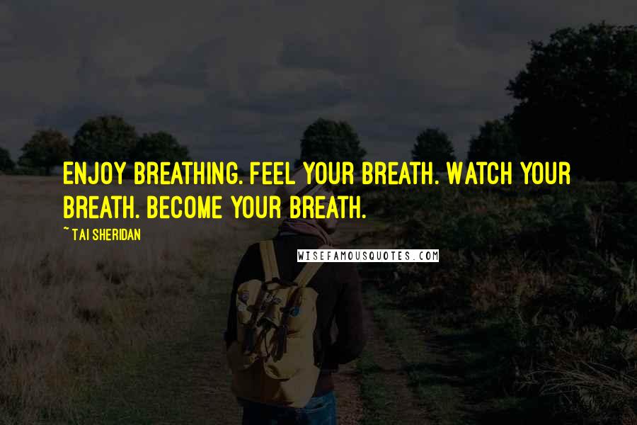 Tai Sheridan Quotes: Enjoy breathing. Feel your breath. Watch your breath. Become your breath.