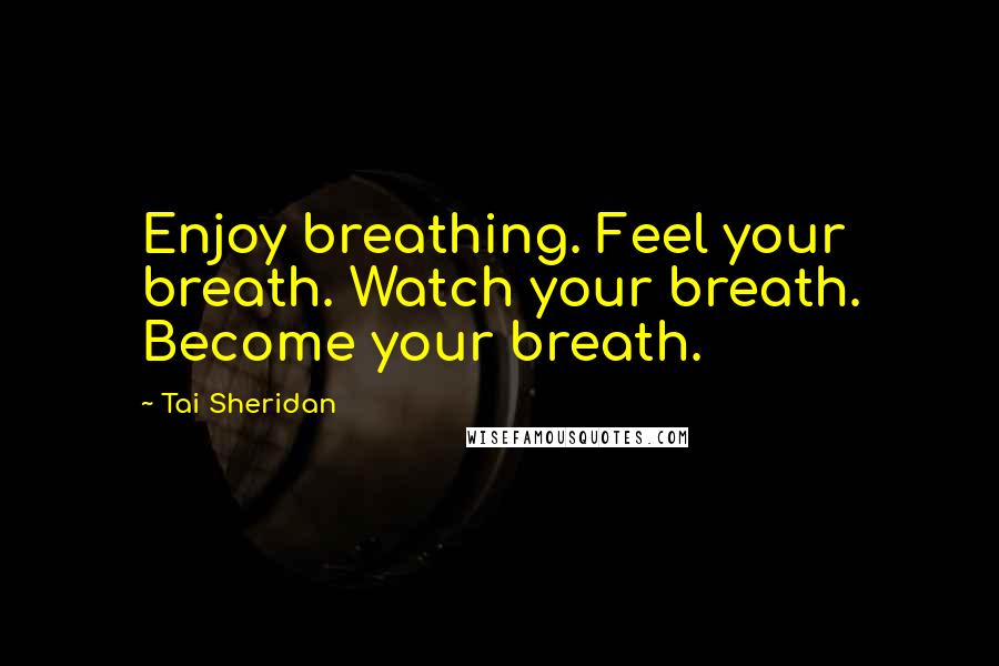 Tai Sheridan Quotes: Enjoy breathing. Feel your breath. Watch your breath. Become your breath.