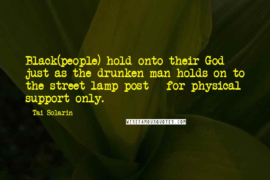 Tai Solarin Quotes: Black(people) hold onto their God just as the drunken man holds on to the street lamp post - for physical support only.