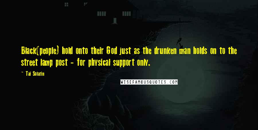 Tai Solarin Quotes: Black(people) hold onto their God just as the drunken man holds on to the street lamp post - for physical support only.