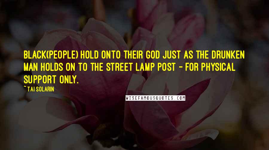 Tai Solarin Quotes: Black(people) hold onto their God just as the drunken man holds on to the street lamp post - for physical support only.