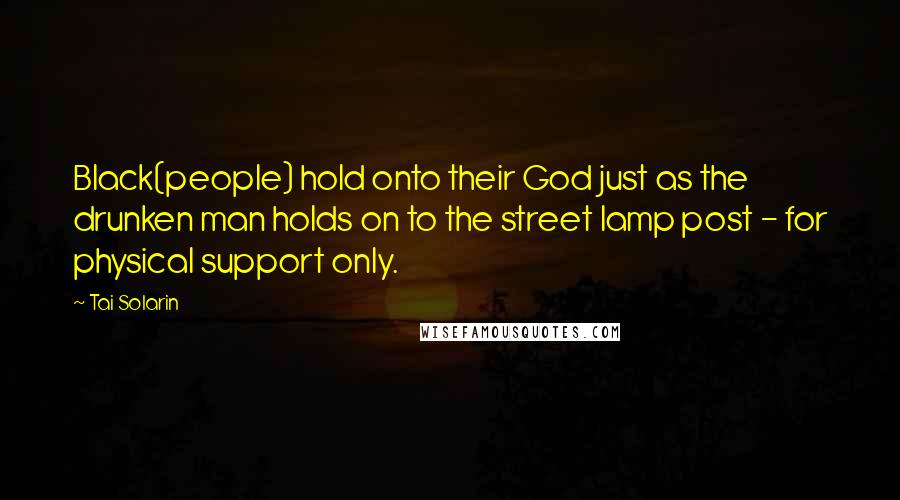 Tai Solarin Quotes: Black(people) hold onto their God just as the drunken man holds on to the street lamp post - for physical support only.