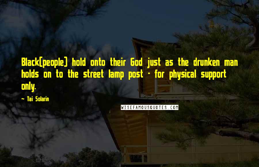 Tai Solarin Quotes: Black(people) hold onto their God just as the drunken man holds on to the street lamp post - for physical support only.