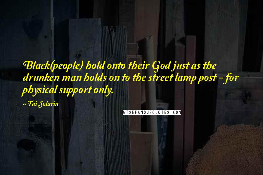 Tai Solarin Quotes: Black(people) hold onto their God just as the drunken man holds on to the street lamp post - for physical support only.