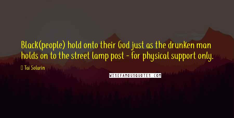 Tai Solarin Quotes: Black(people) hold onto their God just as the drunken man holds on to the street lamp post - for physical support only.