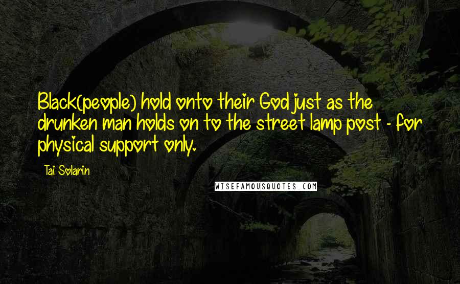 Tai Solarin Quotes: Black(people) hold onto their God just as the drunken man holds on to the street lamp post - for physical support only.