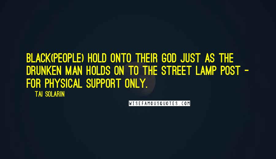 Tai Solarin Quotes: Black(people) hold onto their God just as the drunken man holds on to the street lamp post - for physical support only.