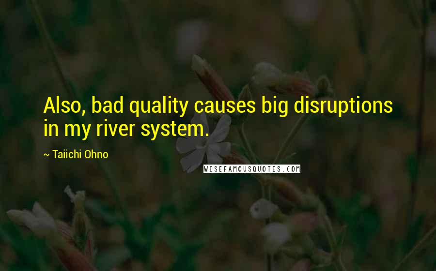 Taiichi Ohno Quotes: Also, bad quality causes big disruptions in my river system.