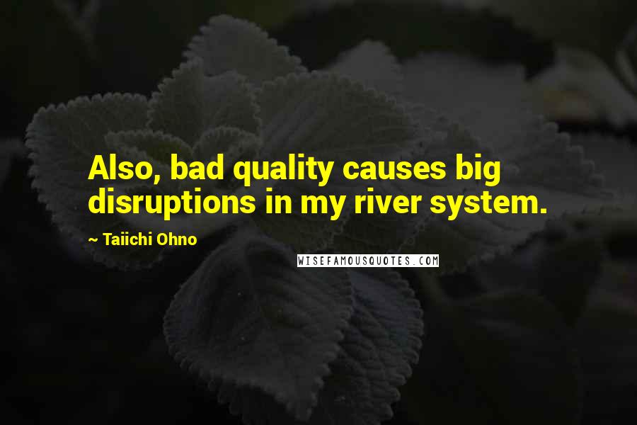 Taiichi Ohno Quotes: Also, bad quality causes big disruptions in my river system.