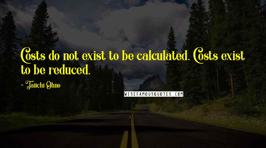 Taiichi Ohno Quotes: Costs do not exist to be calculated. Costs exist to be reduced.