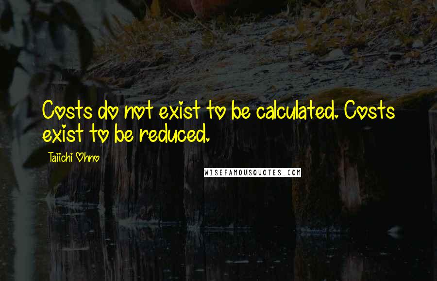 Taiichi Ohno Quotes: Costs do not exist to be calculated. Costs exist to be reduced.