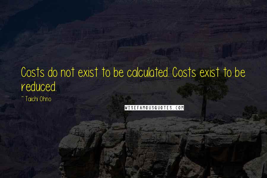 Taiichi Ohno Quotes: Costs do not exist to be calculated. Costs exist to be reduced.