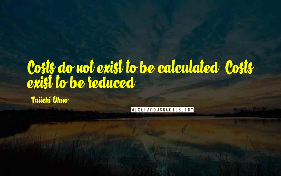 Taiichi Ohno Quotes: Costs do not exist to be calculated. Costs exist to be reduced.