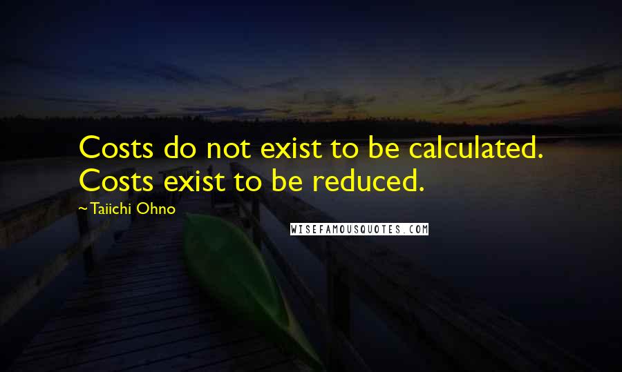 Taiichi Ohno Quotes: Costs do not exist to be calculated. Costs exist to be reduced.