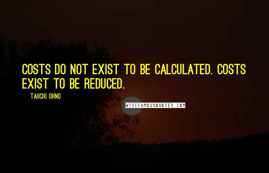 Taiichi Ohno Quotes: Costs do not exist to be calculated. Costs exist to be reduced.