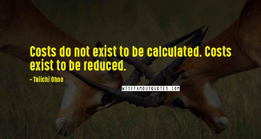 Taiichi Ohno Quotes: Costs do not exist to be calculated. Costs exist to be reduced.