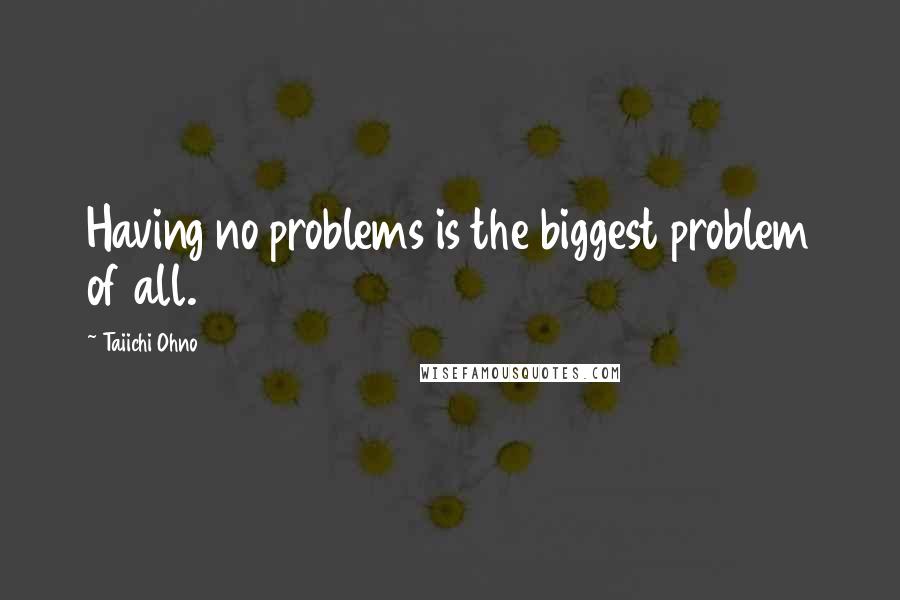 Taiichi Ohno Quotes: Having no problems is the biggest problem of all.