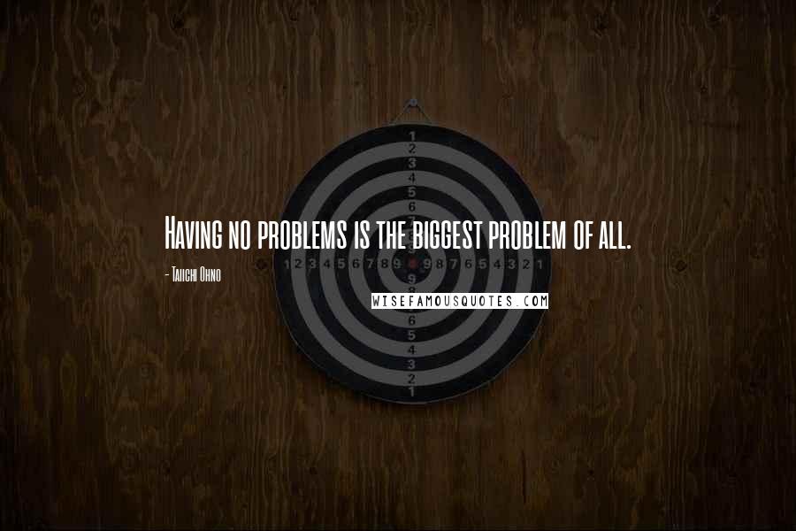 Taiichi Ohno Quotes: Having no problems is the biggest problem of all.