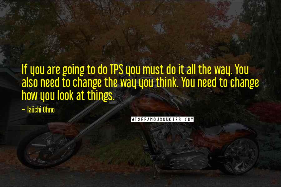 Taiichi Ohno Quotes: If you are going to do TPS you must do it all the way. You also need to change the way you think. You need to change how you look at things.