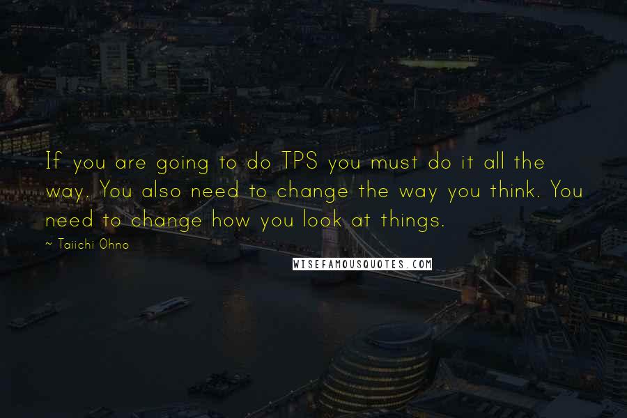 Taiichi Ohno Quotes: If you are going to do TPS you must do it all the way. You also need to change the way you think. You need to change how you look at things.