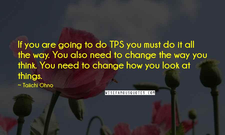 Taiichi Ohno Quotes: If you are going to do TPS you must do it all the way. You also need to change the way you think. You need to change how you look at things.