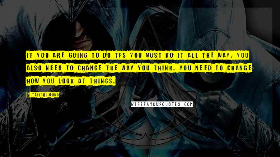 Taiichi Ohno Quotes: If you are going to do TPS you must do it all the way. You also need to change the way you think. You need to change how you look at things.